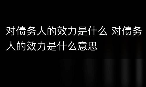 对债务人的效力是什么 对债务人的效力是什么意思