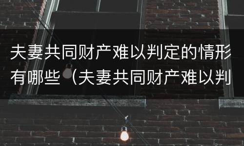 夫妻共同财产难以判定的情形有哪些（夫妻共同财产难以判定的情形有哪些呢）