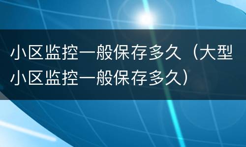 小区监控一般保存多久（大型小区监控一般保存多久）