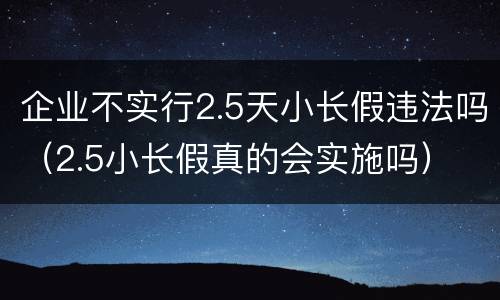 企业不实行2.5天小长假违法吗（2.5小长假真的会实施吗）