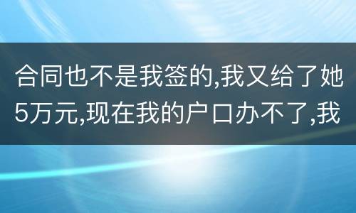 合同也不是我签的,我又给了她5万元,现在我的户口办不了,我不要房子,钱可以退回吗