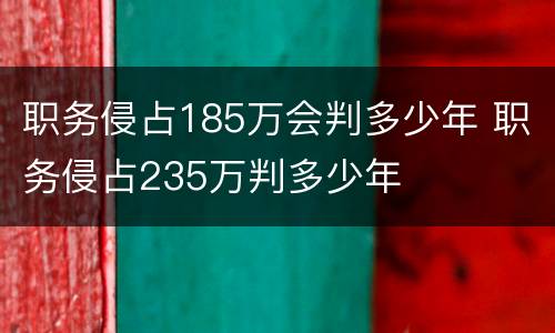 职务侵占185万会判多少年 职务侵占235万判多少年