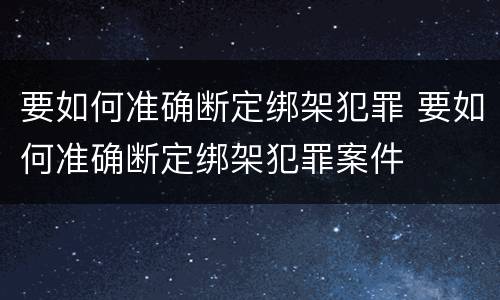 要如何准确断定绑架犯罪 要如何准确断定绑架犯罪案件