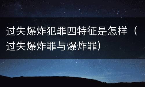 过失爆炸犯罪四特征是怎样（过失爆炸罪与爆炸罪）