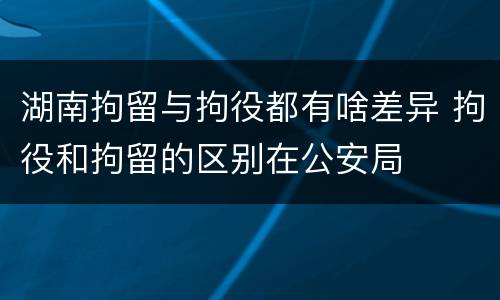 湖南拘留与拘役都有啥差异 拘役和拘留的区别在公安局