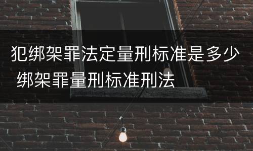 犯绑架罪法定量刑标准是多少 绑架罪量刑标准刑法