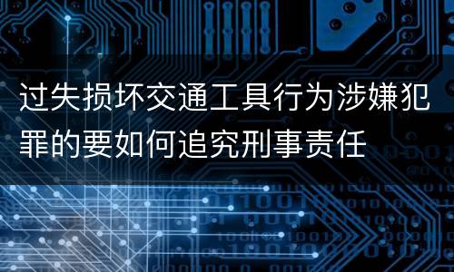 过失损坏交通工具行为涉嫌犯罪的要如何追究刑事责任