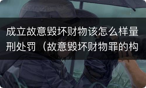 成立故意毁坏财物该怎么样量刑处罚（故意毁坏财物罪的构成要件是什么?如何处罚?）