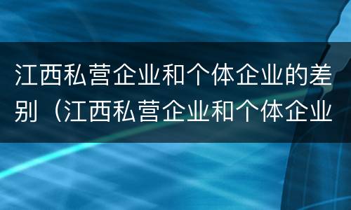 江西私营企业和个体企业的差别（江西私营企业和个体企业的差别是什么）