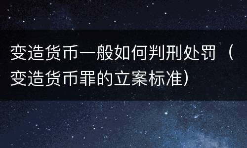 变造货币一般如何判刑处罚（变造货币罪的立案标准）