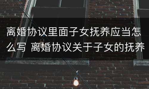 离婚协议里面子女抚养应当怎么写 离婚协议关于子女的抚养问题怎么写