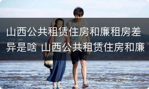 山西公共租赁住房和廉租房差异是啥 山西公共租赁住房和廉租房差异是啥