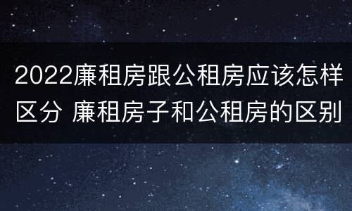 2022廉租房跟公租房应该怎样区分 廉租房子和公租房的区别