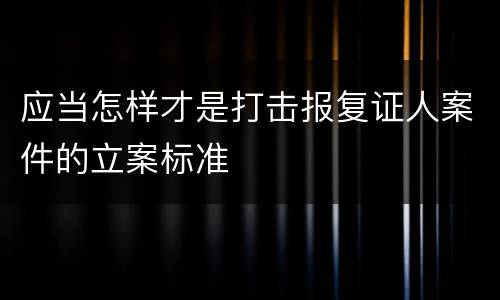 应当怎样才是打击报复证人案件的立案标准