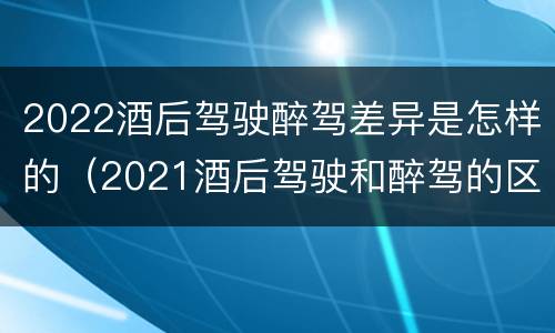 2022酒后驾驶醉驾差异是怎样的（2021酒后驾驶和醉驾的区别）