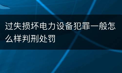 过失损坏电力设备犯罪一般怎么样判刑处罚