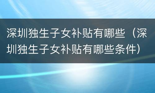 深圳独生子女补贴有哪些（深圳独生子女补贴有哪些条件）