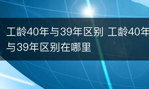 工龄40年与39年区别 工龄40年与39年区别在哪里