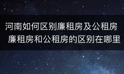 河南如何区别廉租房及公租房 廉租房和公租房的区别在哪里