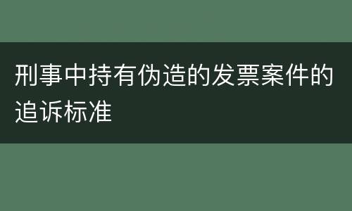 刑事中持有伪造的发票案件的追诉标准