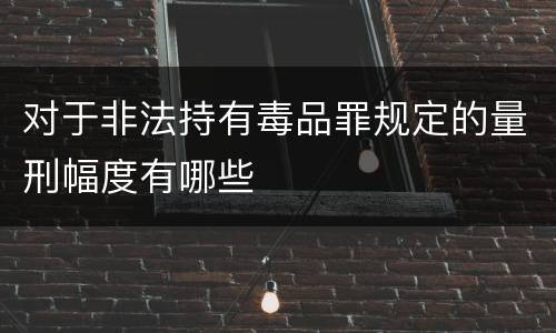 对于非法持有毒品罪规定的量刑幅度有哪些