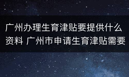 广州办理生育津贴要提供什么资料 广州市申请生育津贴需要提供什么材料