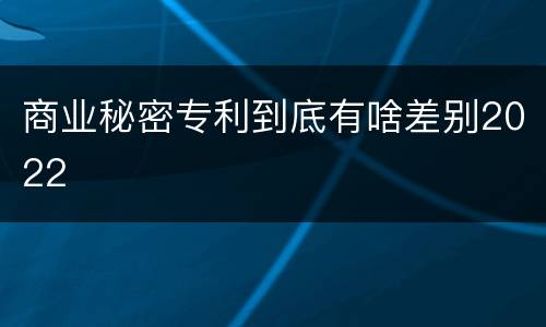 商业秘密专利到底有啥差别2022