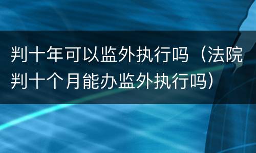 判十年可以监外执行吗（法院判十个月能办监外执行吗）