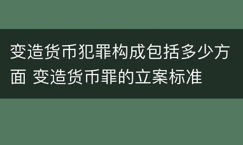 变造货币犯罪构成包括多少方面 变造货币罪的立案标准