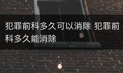 犯罪前科多久可以消除 犯罪前科多久能消除