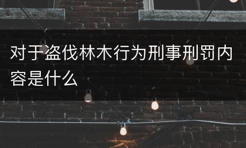 对于盗伐林木行为刑事刑罚内容是什么