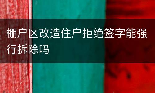 棚户区改造住户拒绝签字能强行拆除吗