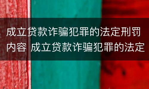 成立贷款诈骗犯罪的法定刑罚内容 成立贷款诈骗犯罪的法定刑罚内容是什么