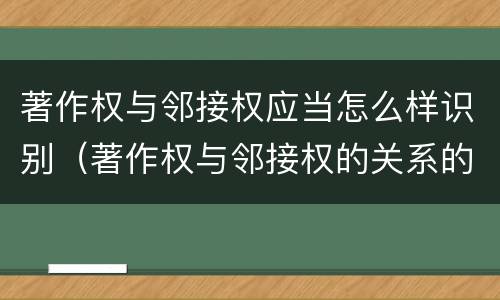 著作权与邻接权应当怎么样识别（著作权与邻接权的关系的思维导图）