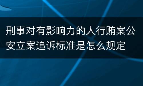 刑事对有影响力的人行贿案公安立案追诉标准是怎么规定