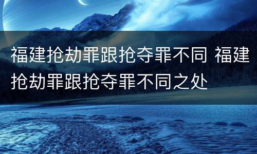 福建抢劫罪跟抢夺罪不同 福建抢劫罪跟抢夺罪不同之处