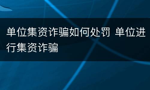 单位集资诈骗如何处罚 单位进行集资诈骗