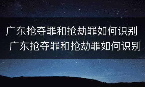 广东抢夺罪和抢劫罪如何识别 广东抢夺罪和抢劫罪如何识别的