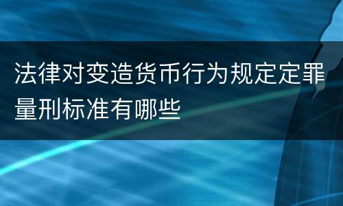 法律对变造货币行为规定定罪量刑标准有哪些