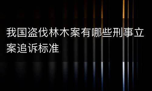 我国盗伐林木案有哪些刑事立案追诉标准