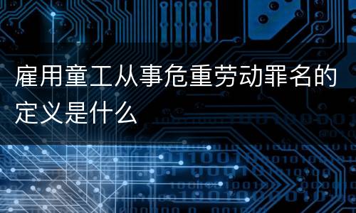 雇用童工从事危重劳动罪名的定义是什么