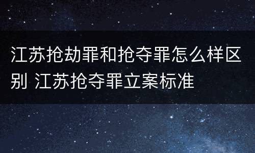 江苏抢劫罪和抢夺罪怎么样区别 江苏抢夺罪立案标准