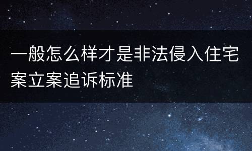 一般怎么样才是非法侵入住宅案立案追诉标准