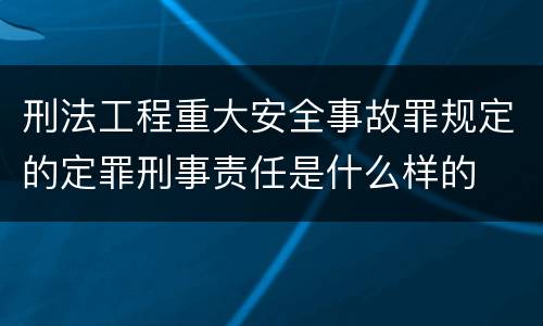 刑法工程重大安全事故罪规定的定罪刑事责任是什么样的