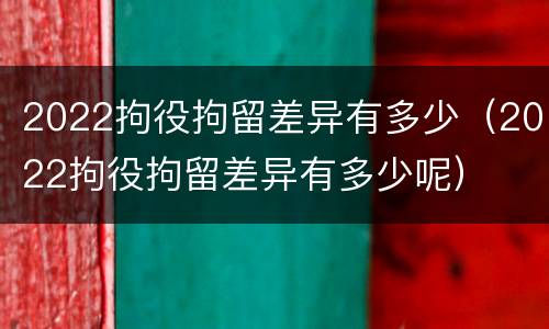 2022拘役拘留差异有多少（2022拘役拘留差异有多少呢）