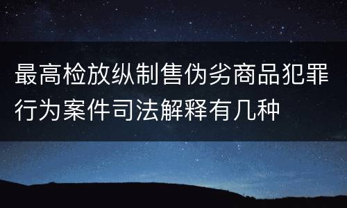 最高检放纵制售伪劣商品犯罪行为案件司法解释有几种