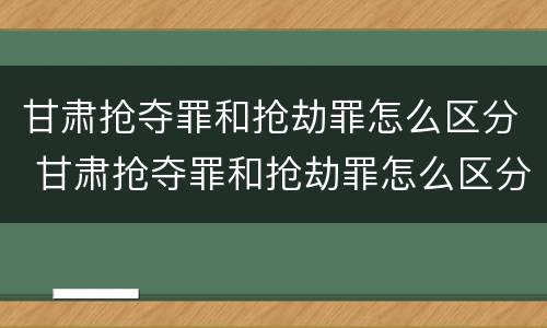 甘肃抢夺罪和抢劫罪怎么区分 甘肃抢夺罪和抢劫罪怎么区分的