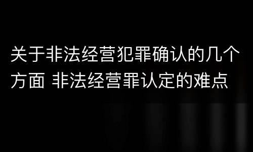 关于非法经营犯罪确认的几个方面 非法经营罪认定的难点