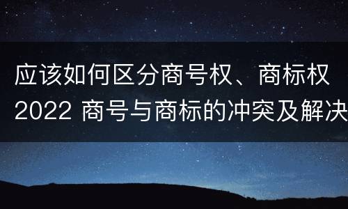 应该如何区分商号权、商标权2022 商号与商标的冲突及解决措施