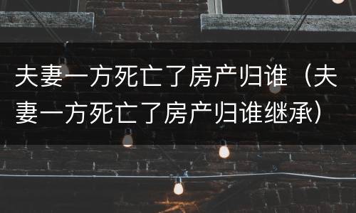 夫妻一方死亡了房产归谁（夫妻一方死亡了房产归谁继承）